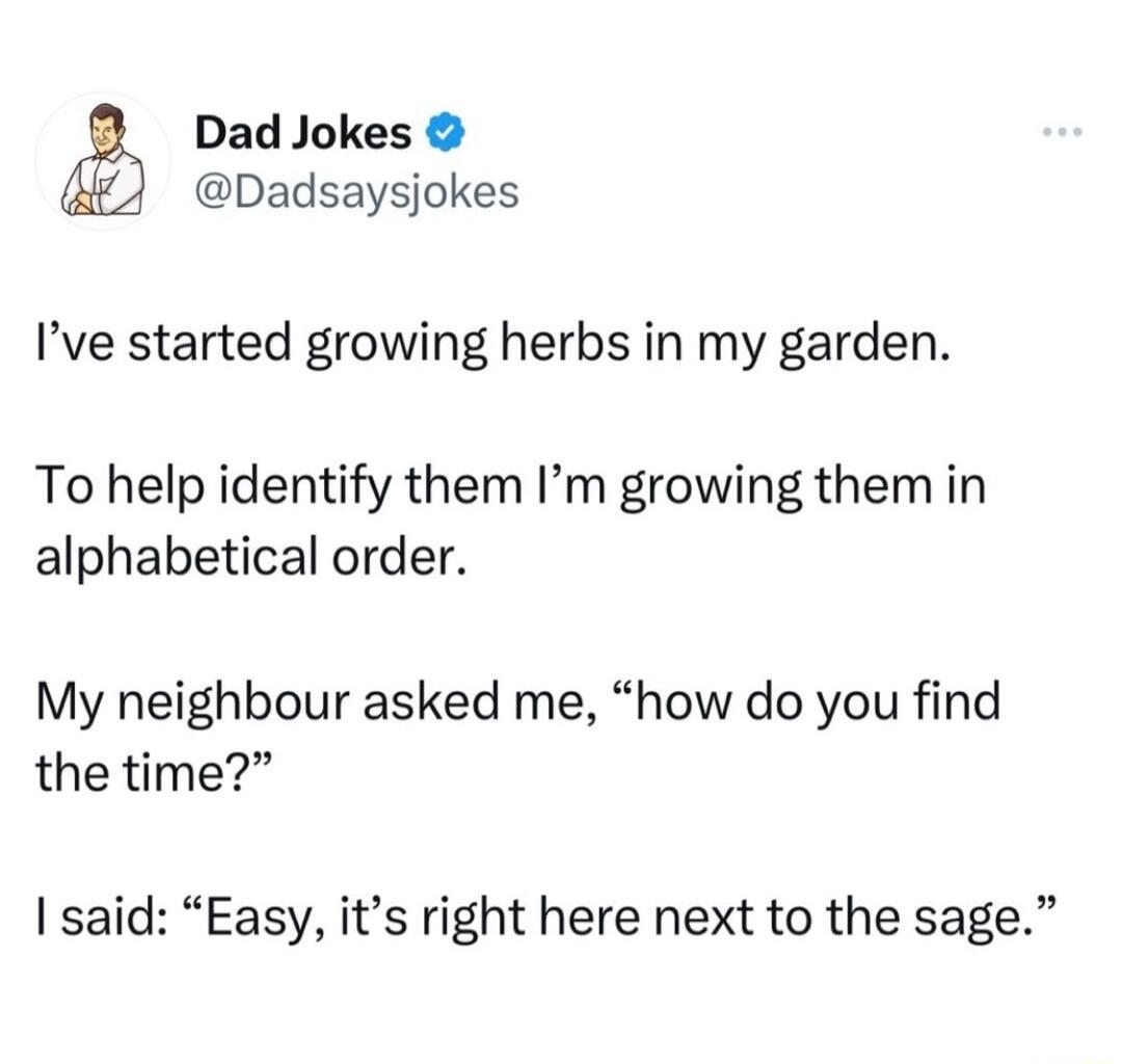 Dad Jokes Dadsaysjokes Ive started growing herbs in my garden To help identify them Im growing them in alphabetical order My neighbour asked me how do you find the time said Easy its right here next to the sage
