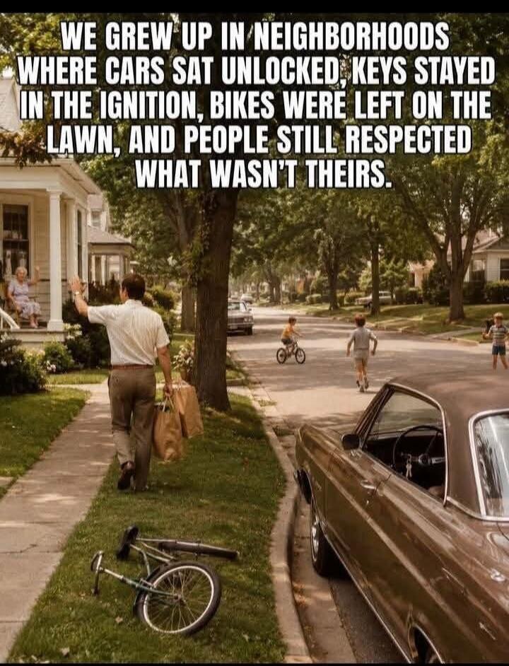 WE GREW UP IN NEIGHBORHOODS WHERE CARS SAT UNLOCKED, KEYS STAYED IN THE IGNITION, BIKES WERE LEFT ON THE LAWN, AND PEOPLE STILL RESPECTED WHAT WASN'T THEIRS.