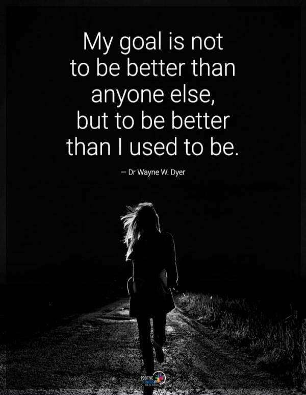 My goal is not to be better than anyone else, but to be better than I used to be. – Dr Wayne W. Dyer