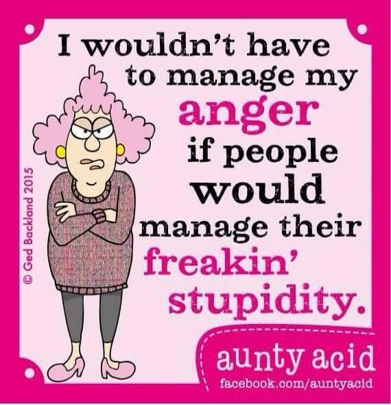 I wouldn't have to manage my anger if people would manage their freakin' stupidity. aunty acid facebook.com/auntyacid © Ged Backland 2015