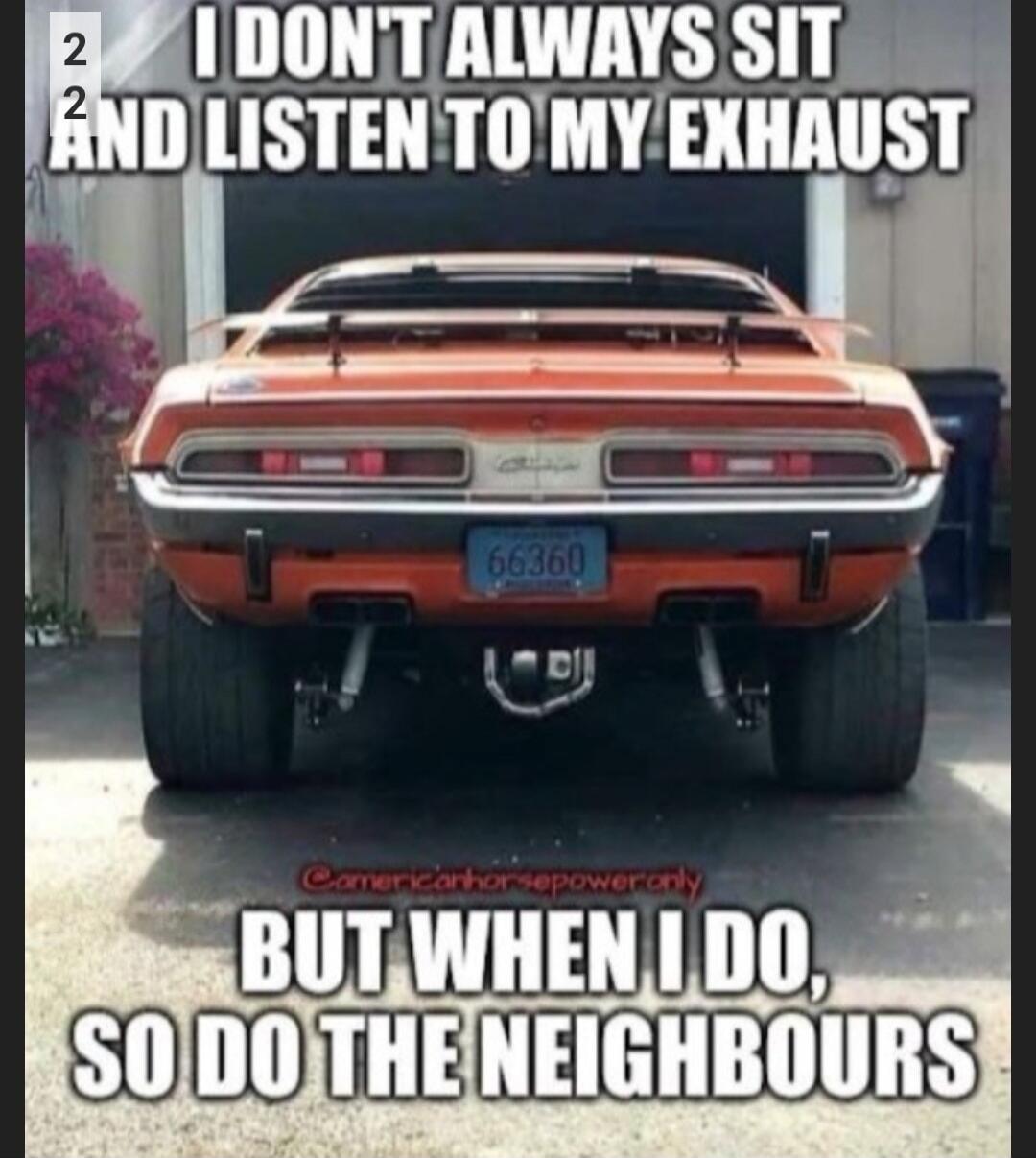 I don't always sit and listen to my exhaust, but when I do, so do the neighbours.