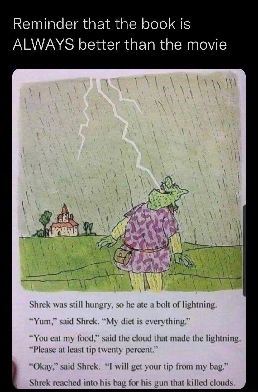 Its Memes mesdotjpg REINII IR EIR G Tel ST ALWAYS better than the movie Shrek was still hungry so he ate a bolt of lightning said Shrek My diet is everything said the cloud that made the lightning Please at least tip twenty percent Okay said Shrek I will get your tip from my bag Shrek reached into his or his gun that killed clouds