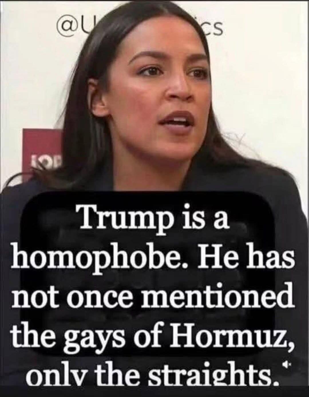 Trump is a homophobe. He has not once mentioned the gays of Hormuz, only the straights.
