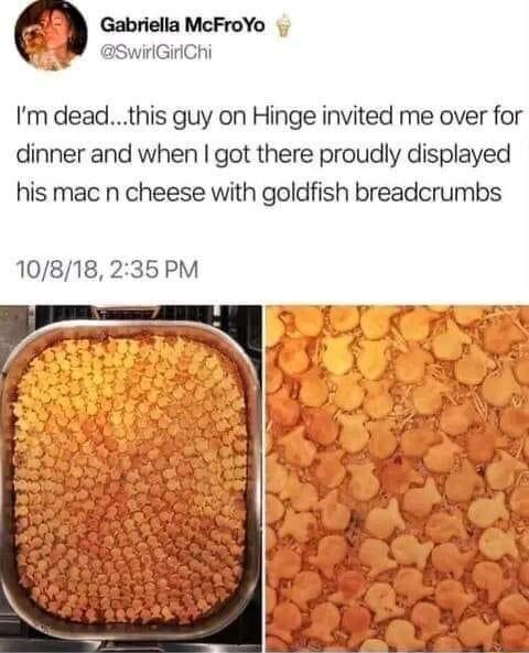 Gabriella McFroYo SwirlGirChi Im deadthis guy on Hinge invited me over for dinner and when got there proudly displayed his mac n cheese with goldfish breadcrumbs 10818 235 PM