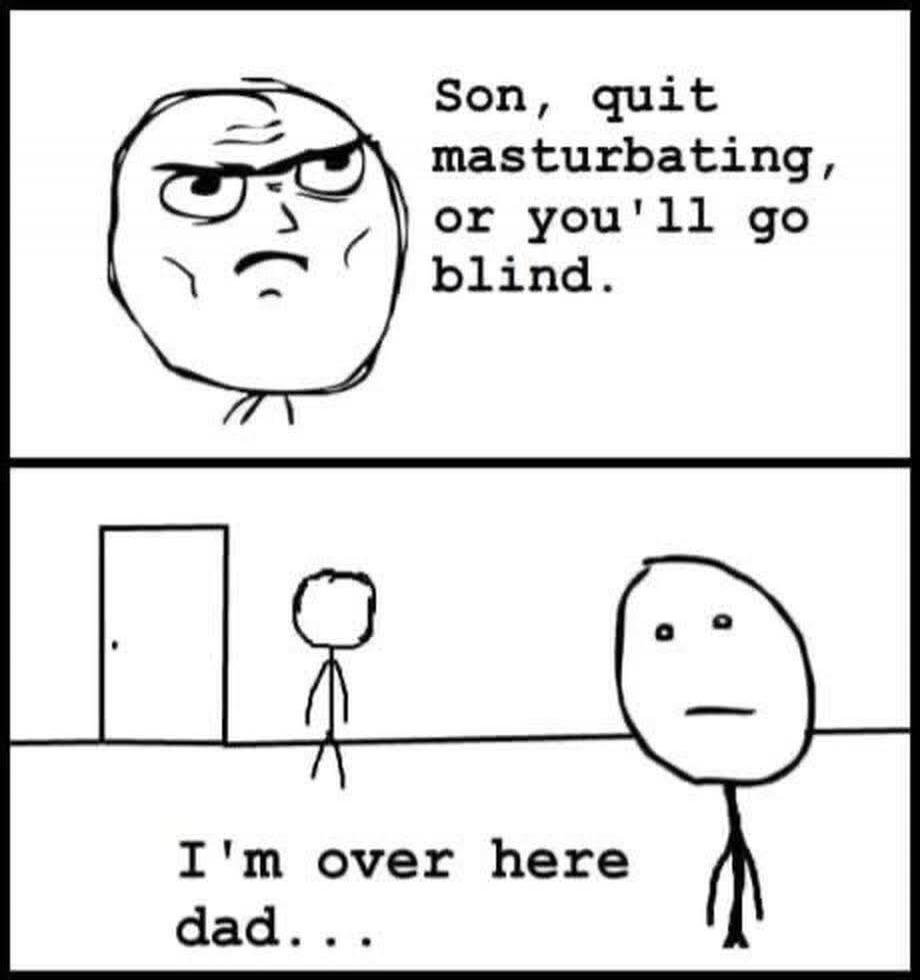 Son, quit masturbation, or you'll go blind.
I'm over here dad...