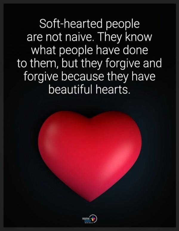 Soft-hearted people are not naive. They know what people have done to them, but they forgive and forgive because they have beautiful hearts.