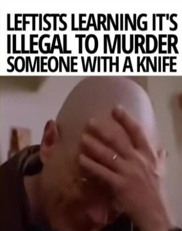 LEFTISTS LEARNING IT'S ILLEGAL TO MURDER SOMEONE WITH A KNIFE