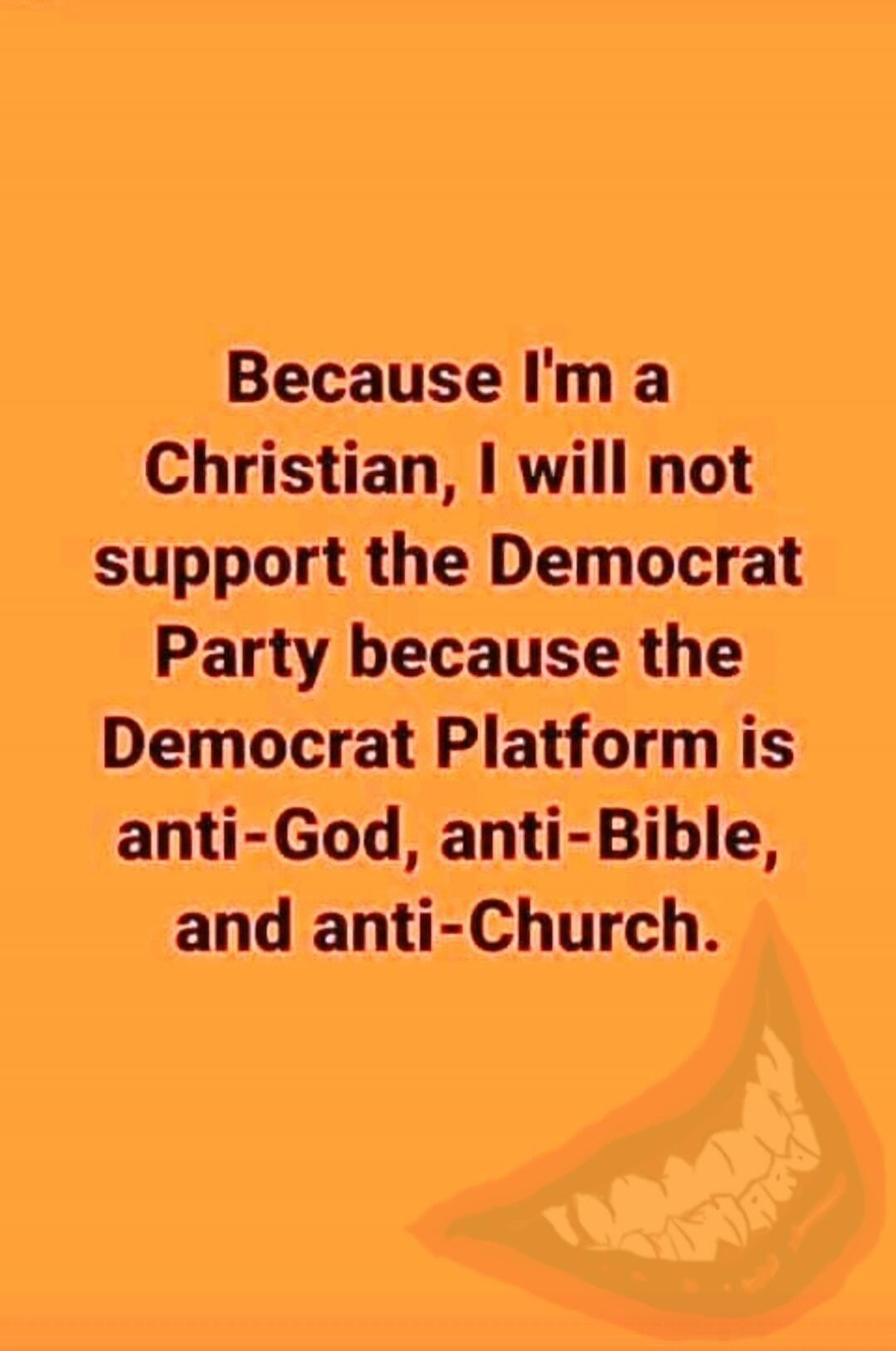 Because I'm a Christian, I will not support the Democrat Party because the Democrat Platform is anti-God, anti-Bible, and anti-Church.