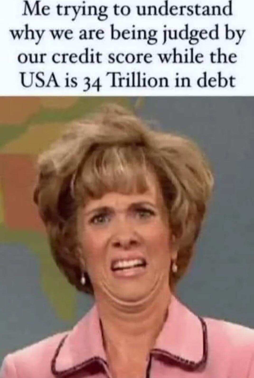 e trying to understand why we are being judged by our credit score while the USA is 34 Trillion in debt