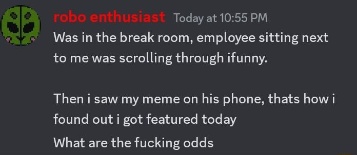robo enthusiast Todayat1055 PM Was in the break room employee sitting next to me was scrolling through ifunny Then i saw my meme on his phone thats how i found out got featured today What are the fucking odds