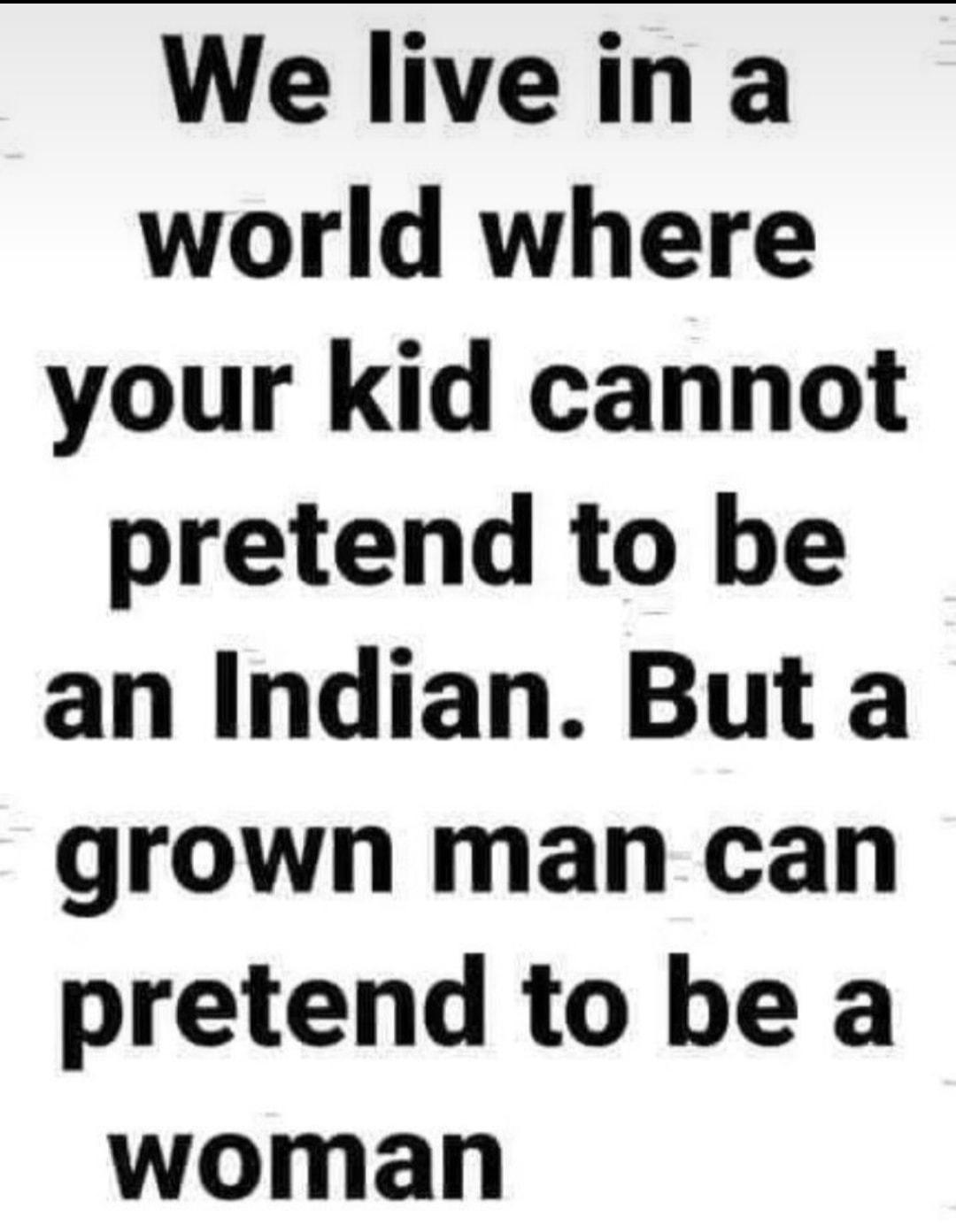 We liveina world where your kid cannot pretend to be an Indian But a grown man can pretend to be a woman