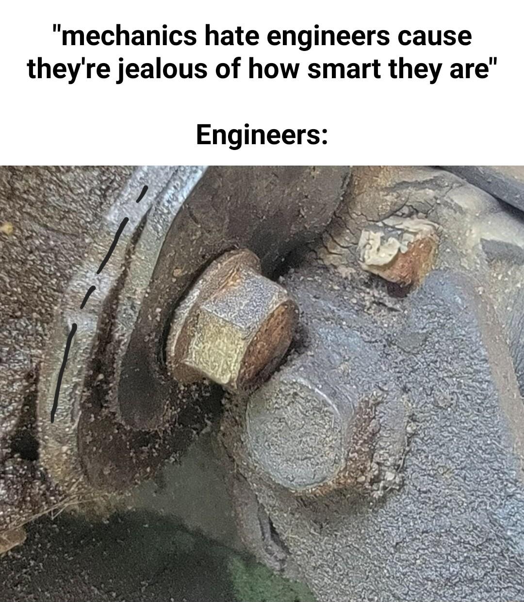 mechanics hate engineers cause theyre jealous of how smart they are Engineers