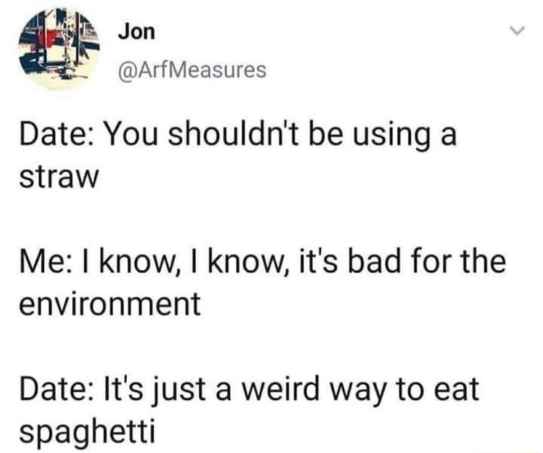 s ArfMeasures Date You shouldnt be using a straw Me know know its bad for the environment Date Its just a weird way to eat spaghetti