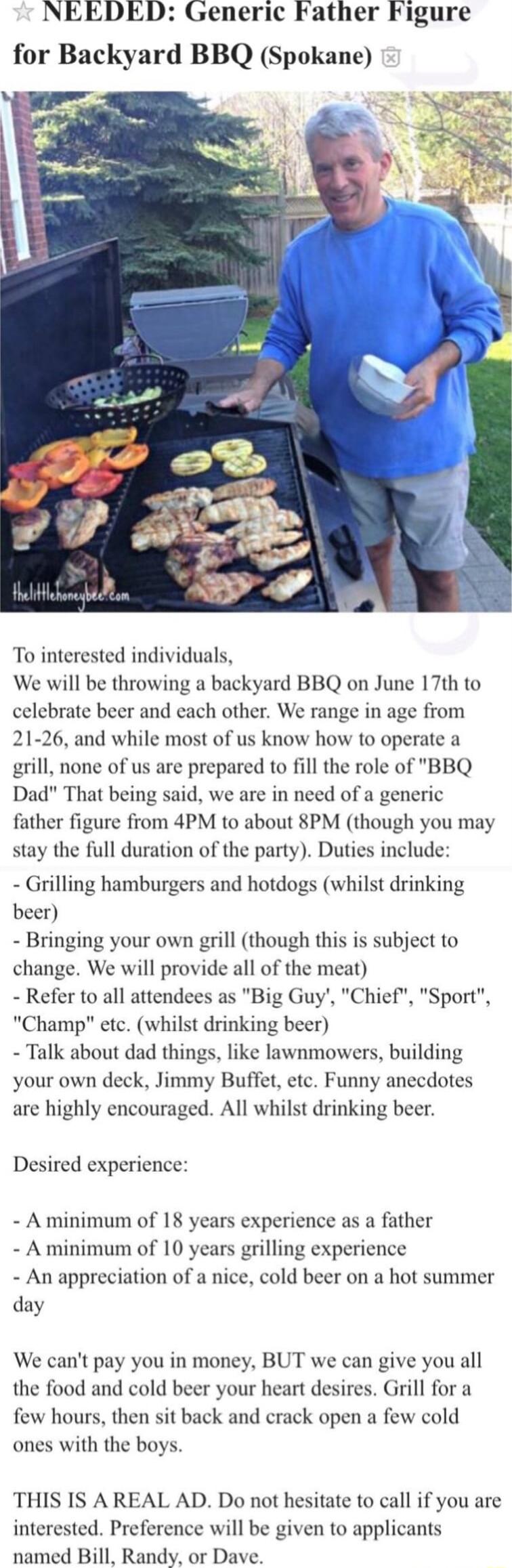 NEEDED Generic Father Figure for Backyard BBQ Spokane R 4 To interested individuals We will be throwing a backyard BBQ on June 17th to celebrate beer and each other We range in age from 21 26 and while most of us know how to operate 2 grill none of us are prepared to fill the role of Dad That being said we are in need of a generic father figure from 4PM to about 8PM though you may stay the full du