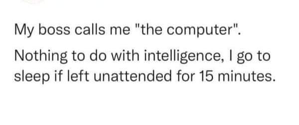 My boss calls me the computer Nothing to do with intelligence go to sleep if left unattended for 15 minutes
