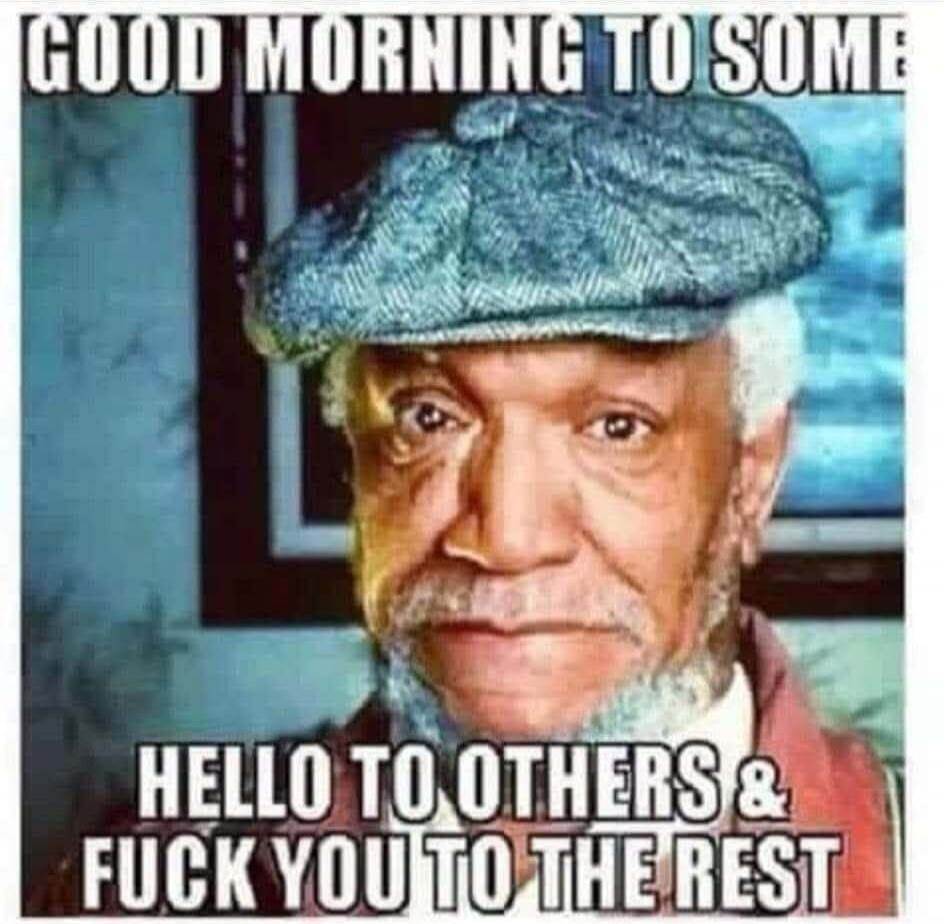GOOD MORNING TO SOME HELLO TO OTHERS & FUCK YOU TO THE REST