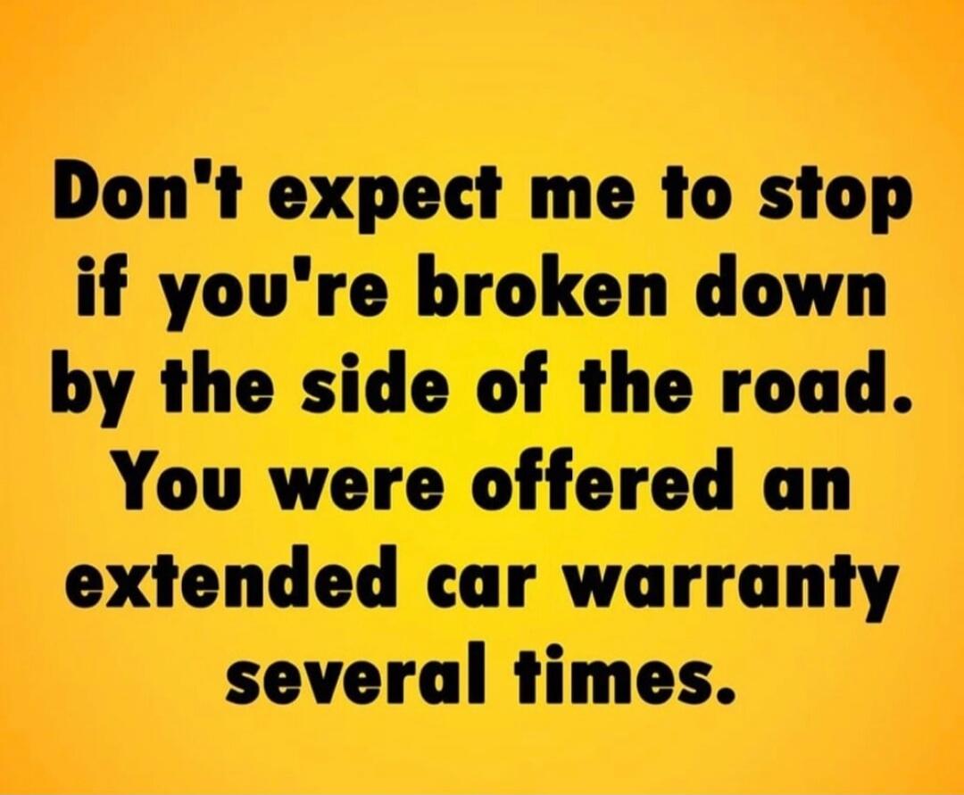 Don't expect me to stop if you're broken down by the side of the road. You were offered an extended car warranty several times.