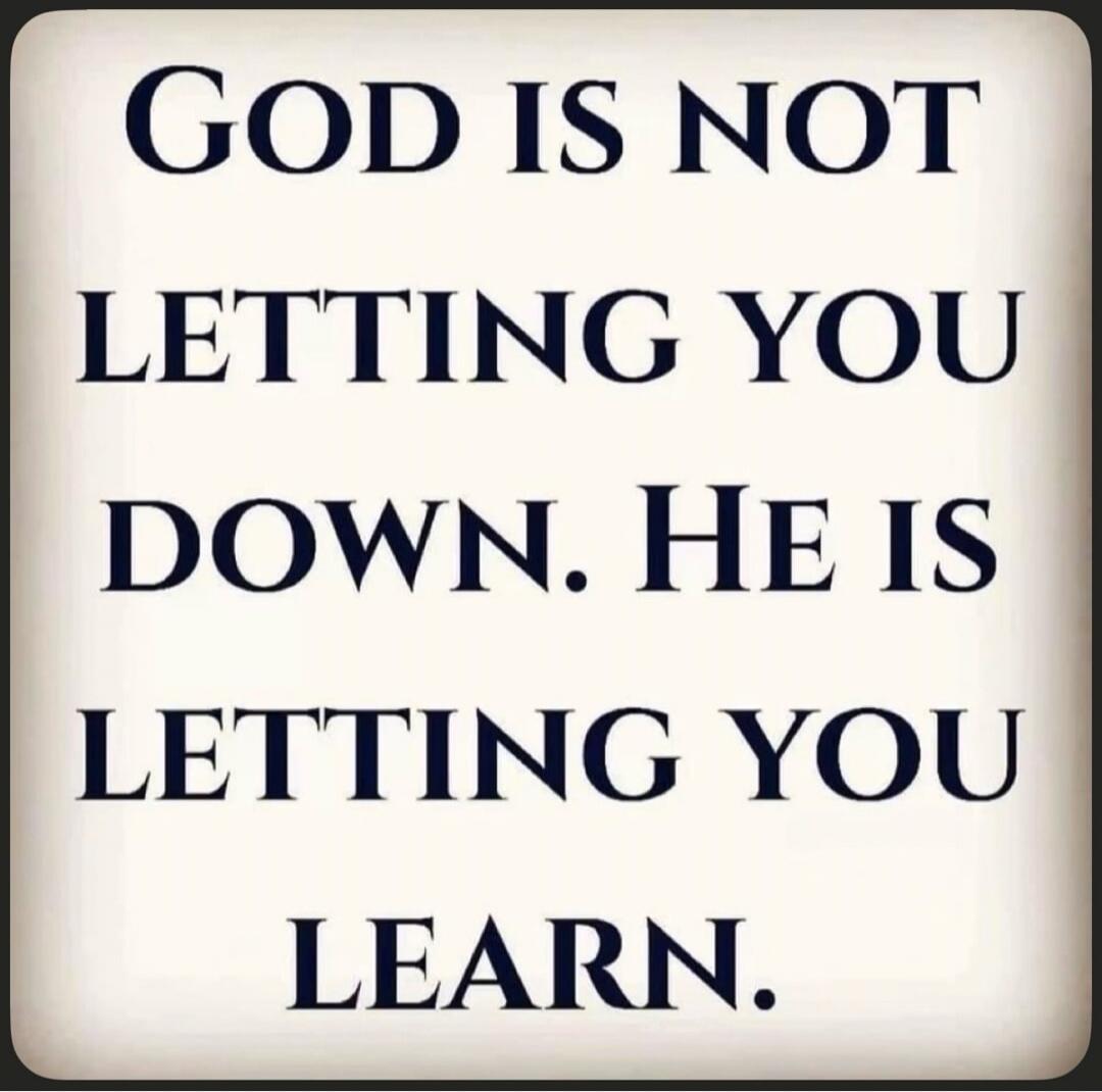 GOD IS NOT LETTING YOU DOWN. HE IS LETTING YOU LEARN.