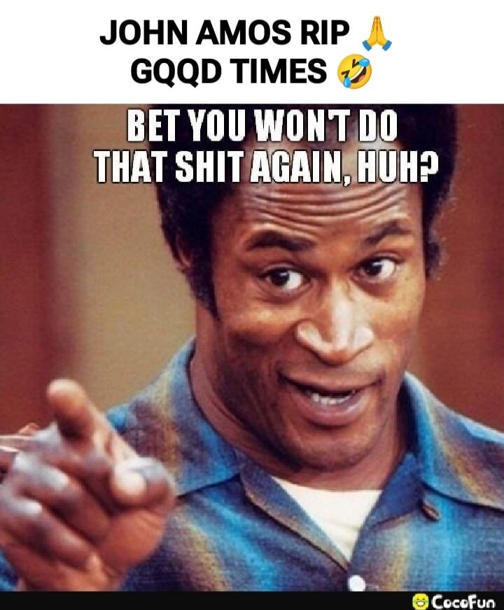 JOHN AMOS RIP GQQD TIMES
BET YOU WON'T DO THAT SHIT AGAIN, HUH?