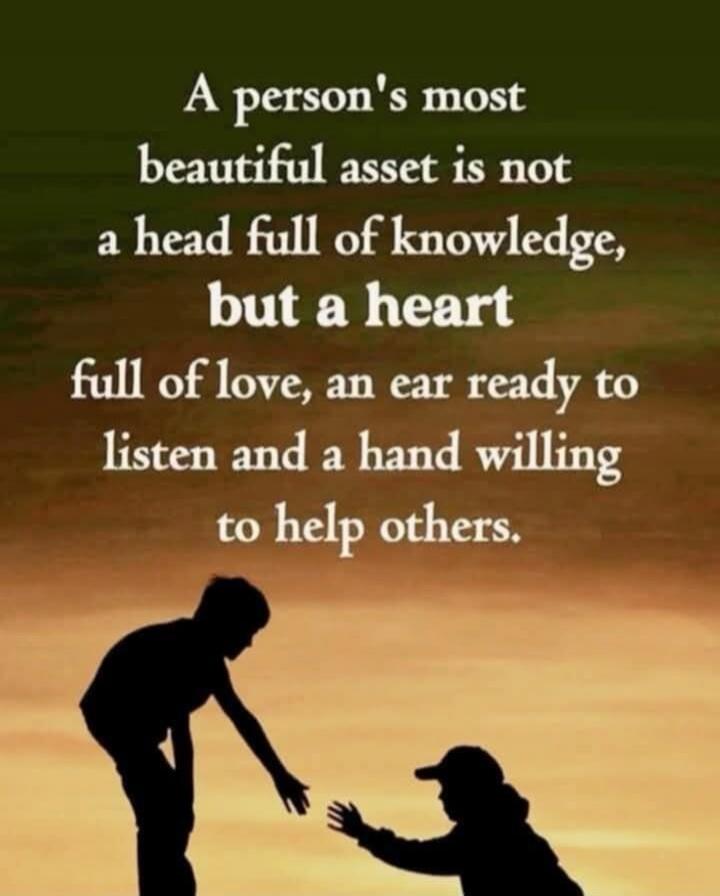 A person's most beautiful asset is not a head full of knowledge, but a heart full of love, an ear ready to listen and a hand willing to help others.