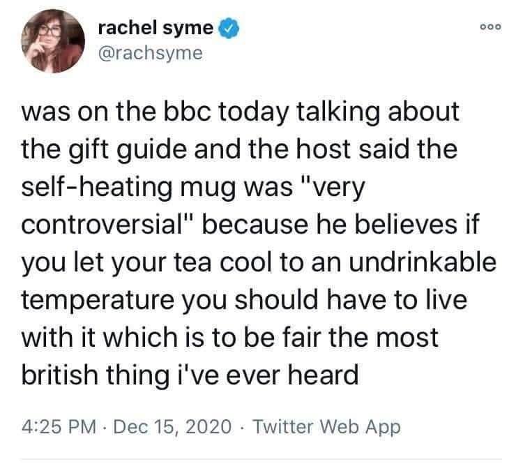 rachel syme o0 rachsyme was on the bbc today talking about the gift guide and the host said the self heating mug was very controversial because he believes if you let your tea cool to an undrinkable temperature you should have to live with it which is to be fair the most british thing ive ever heard 425 PM Dec 15 2020 Twitter Web App