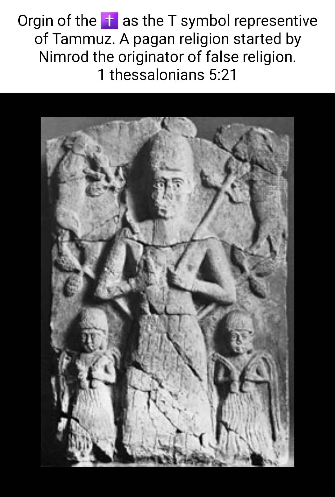 Orgin of the as the T symbol representive of Tammuz A pagan religion started by Nimrod the originator of false religion 1 thessalonians 521