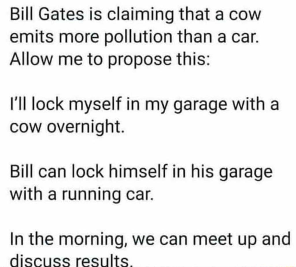 Bill Gates is claiming that a cow emits more pollution than a car Allow me to propose this Ill lock myself in my garage with a cow overnight Bill can lock himself in his garage with a running car In the morning we can meet up and discuss results