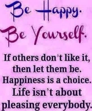 Be Happy. Be Yourself. If others don't like it, then let them be. Happiness is a choice. Life isn't about pleasing everybody.