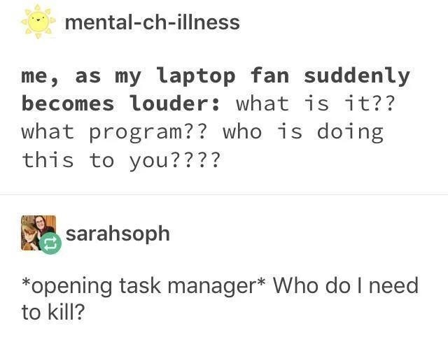 mental ch illness me as my laptop fan suddenly becomes louder what is it what program who is doing this to you g sarahsoph opening task manager Who do need to kill Source laithen