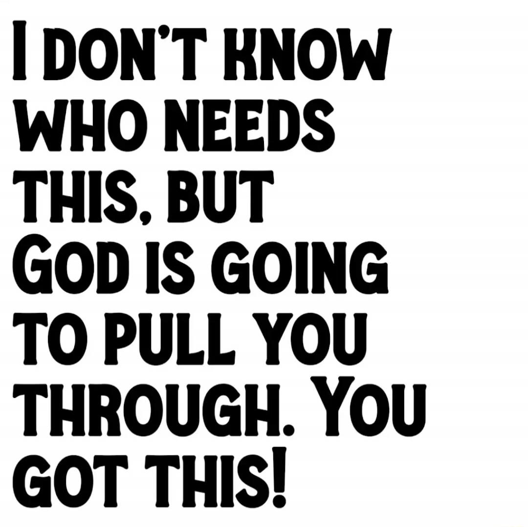 I DON'T KNOW WHO NEEDS THIS, BUT GOD IS GOING TO PULL YOU THROUGH. YOU GOT THIS!