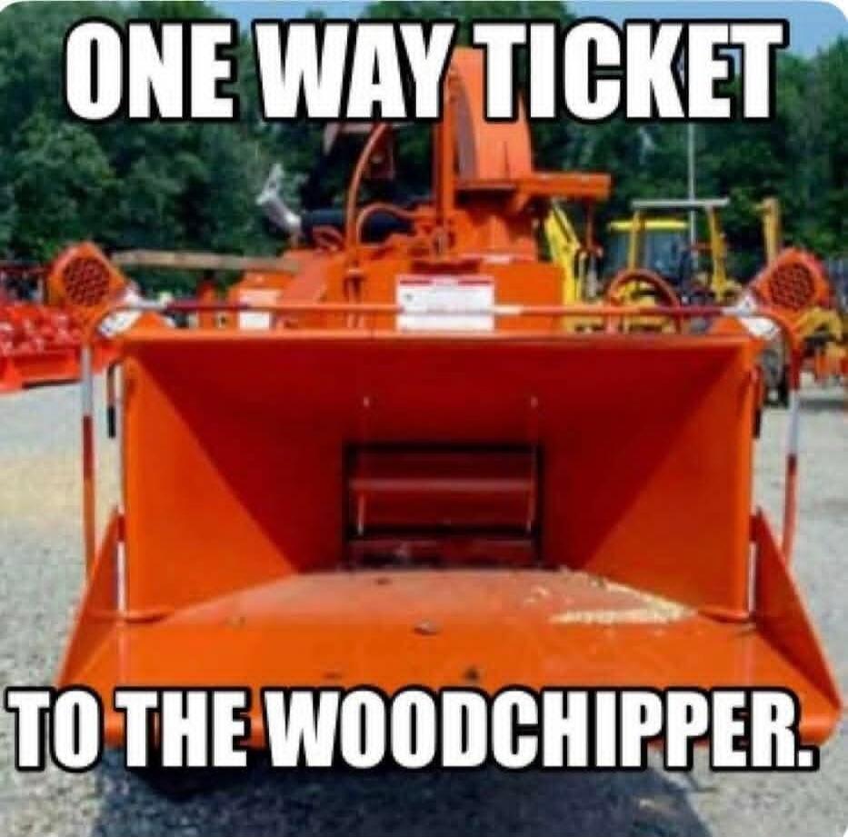 ONE WAY TICKET TO THE WOODCHIPPER.