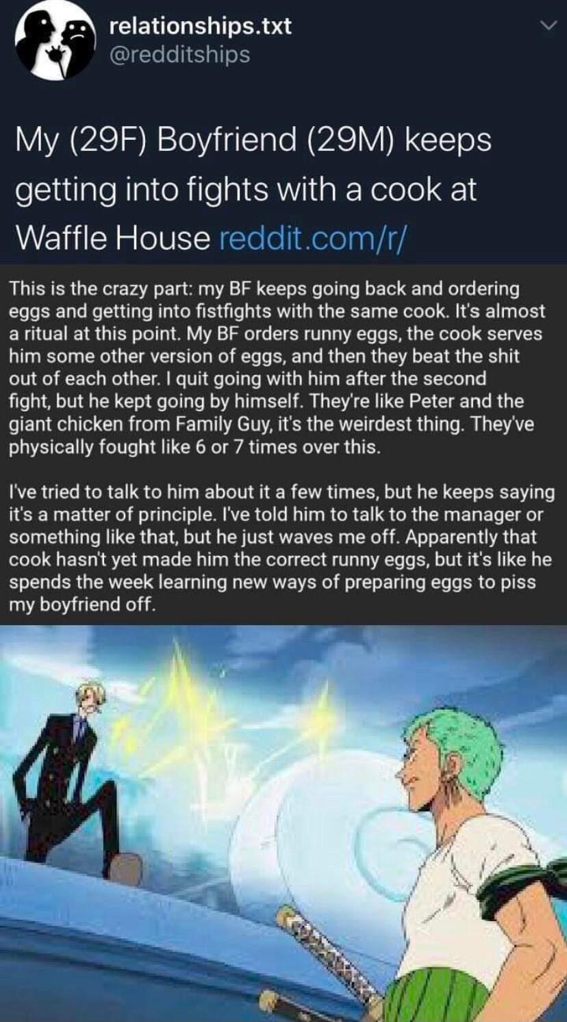 CENTTE IR dredditships VYA VASTDNaTeliiaTale WPZAS V NIGTET o1 elSluilpleRlattoRile IR K Yelolol 1 Waffle House This is the crazy part my BF keeps going back and ordering eqgs and getting into fistfights with the same cook Its almost a ritual at this point My BF orders runny eggs the cook serves him some other version of eggs and then they beat the shit out of each other quit going with him after 