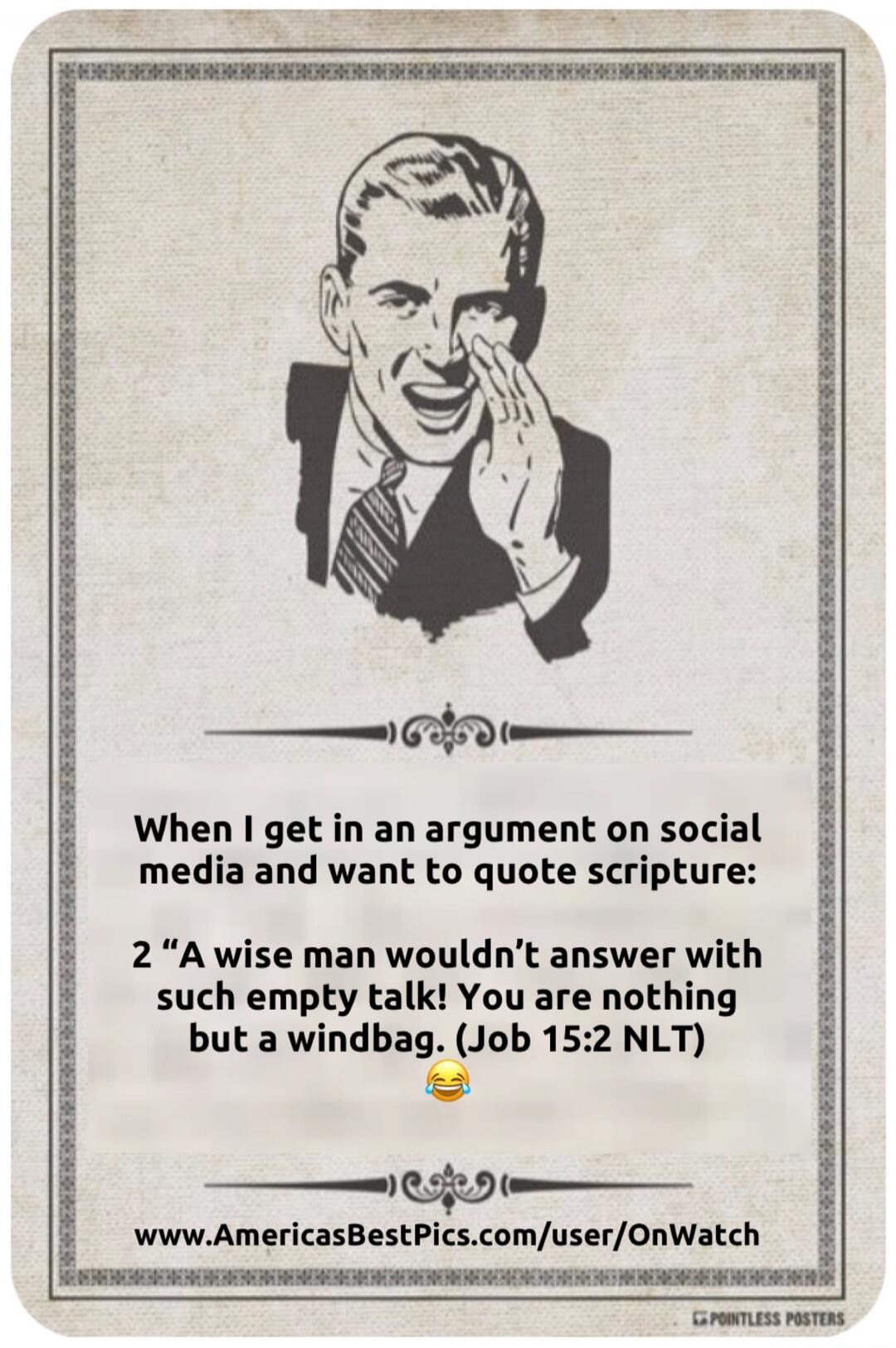 When I get in an argment on social media and want to quote scripture:
2 “A wise man wouldn’t answer with such empty talk! You are nothing but a windbag. (Job 15:2 NLT)” 😂
www.AmericasBestPics.com/user/OnWatch