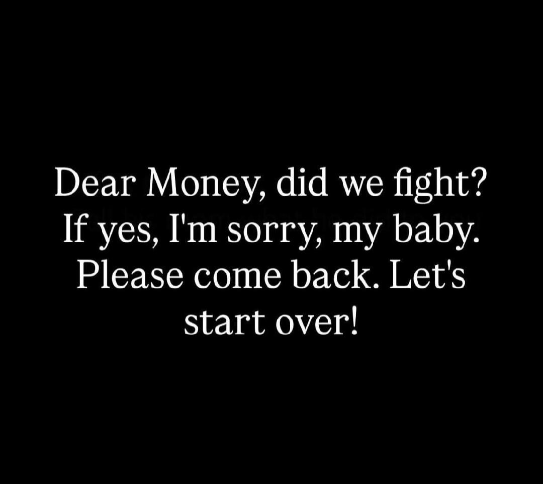 Dear Money, did we fight? If yes, I'm sorry, my baby. Please come back. Let's start over!