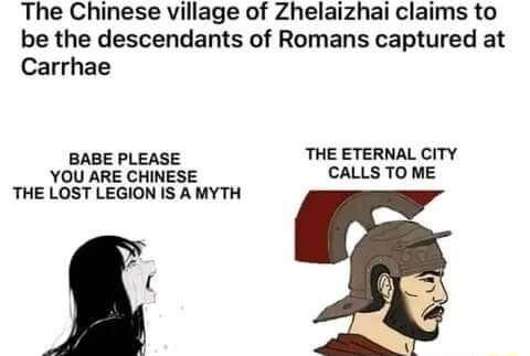The Chinese village of Zhelaizhai claims to be the descendants of Romans captured at Carrhae BABE PLEASE THE ETERNAL CITY YOU ARE CHINESE CALLS TO ME THE LOST LEGION IS A MYTH