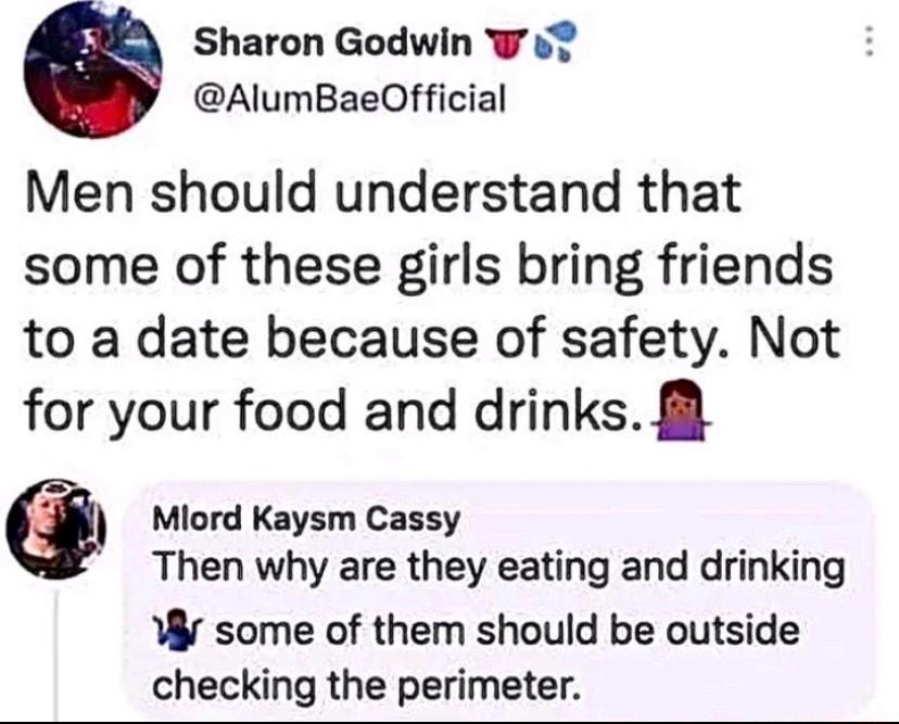 Sharon Godwin W s AlumBaeOfficial Men should understand that some of these girls bring friends to a date because of safety Not for your food and drinks Miord Kaysm Cassy Then why are they eating and drinking W some of them should be outside checking the perimeter