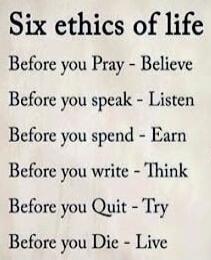 Six ethics of life Before you Pray - Believe Before you speak - Listen Before you spend - Earn Before you write - Think Before you Quit - Try Before you Die - Live