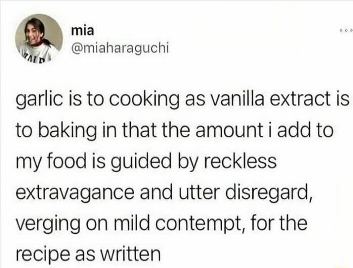 mia @miaharaguchi garlic is to cooking as vanilla extract is to baking in that the amount i add to my food is guided by reckless extravagance and utter disregard, verging on mild contempt, for the recipe as written