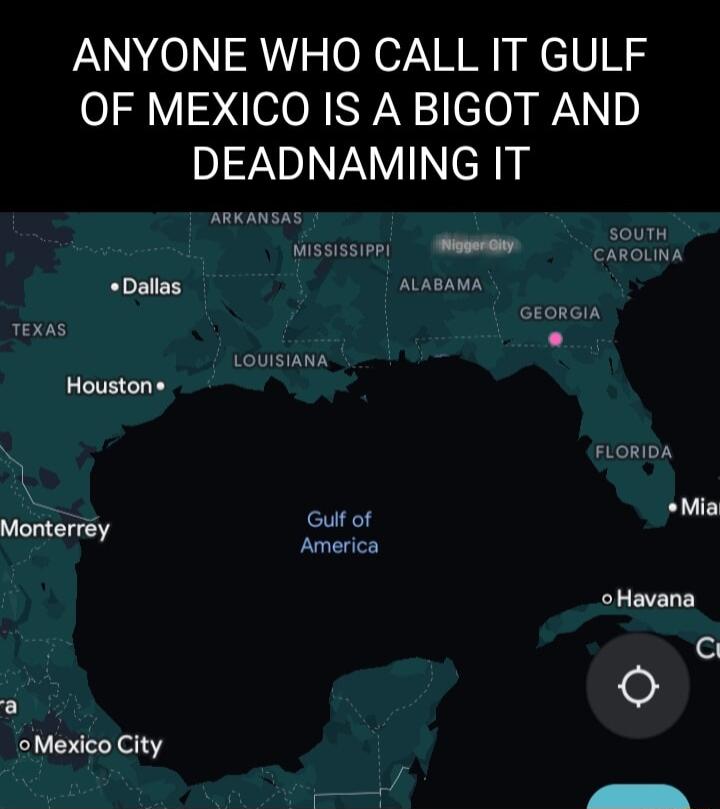 ANYONE WHO CALL IT GULF OF MEXICO IS A BIGOT AND DEADNAMING IT b T Dallas PITAT ORGIA Texa 3 Louisia Houstons FLORIOA Mia Monterrey i America oHavana G O Mexico City
