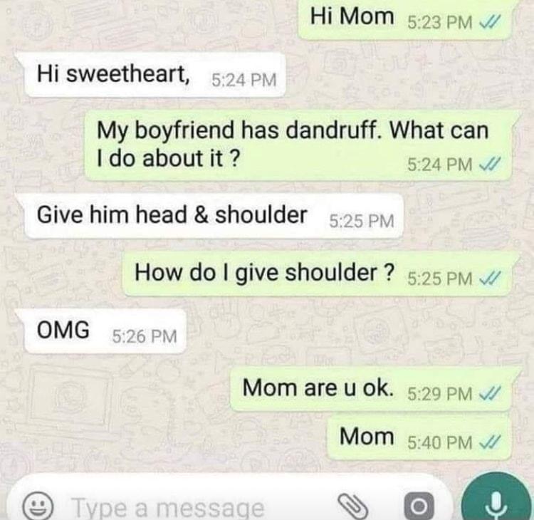 Hi Mom s593pm Hi sweetheart 5401 My boyfriend has dandruff What can do about it 524 PM Give him head shoulder 5oy How do give shoulder 55 py Mom are u ok 590y Mom s40pm s