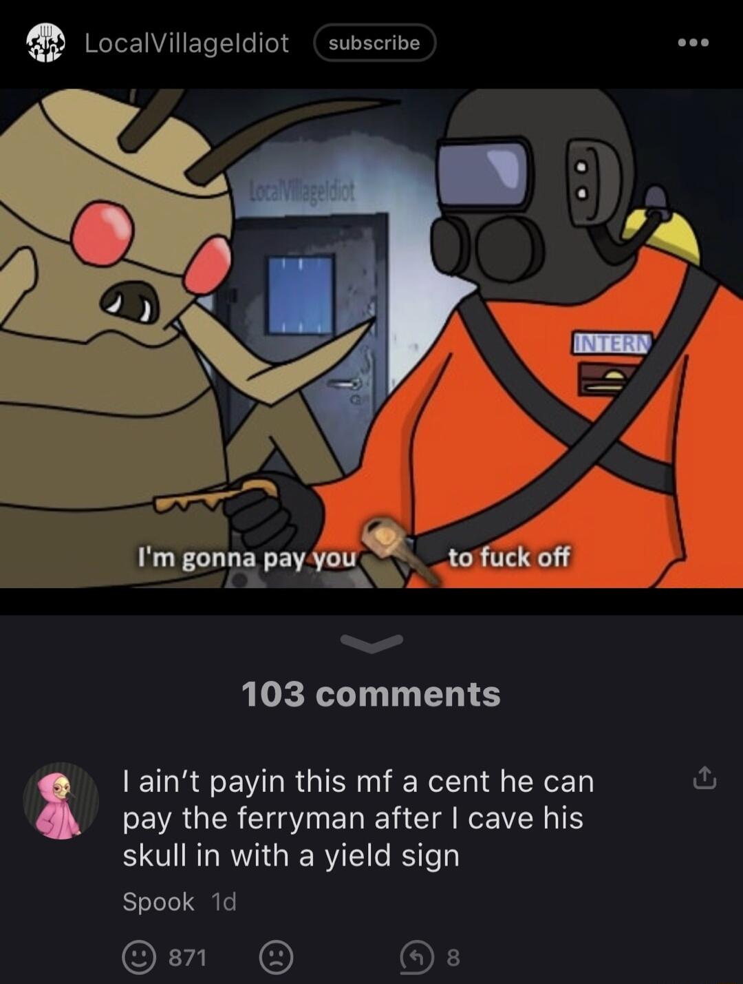 Localvillageldiot subserive Im gonna pay Jou _tofek off 103 comments I aint payin this mf a cent he can fu pay the ferryman after cave his skull in with a yield sign Spook 1d O OF