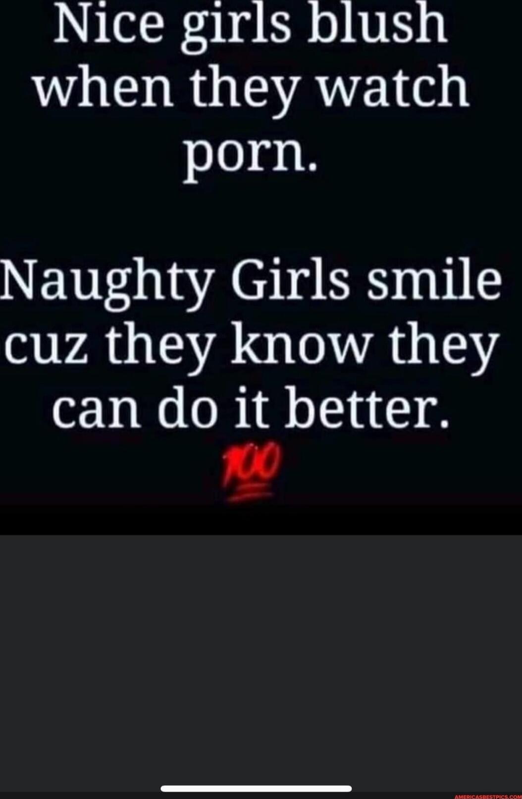 Nice girls blush when they watch porn. Naughty Girls smile cuz they know they can do it better.