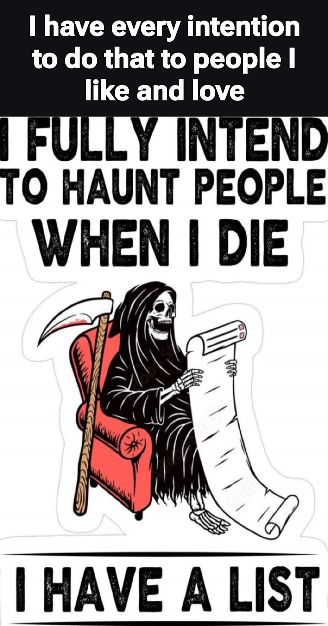 I have every intention to do that to people I like and love I fully intend to haunt people when I die I have a list