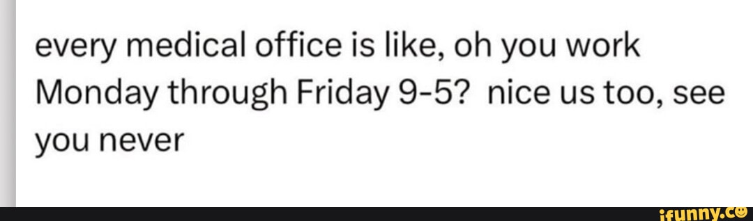 every medical office is like oh you work Monday through Friday 9 5 nice us too see you never