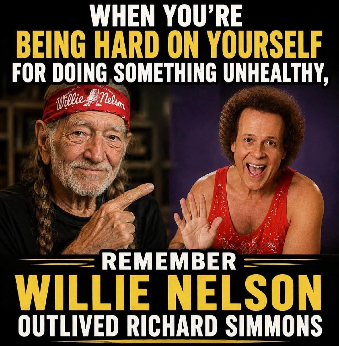 WHEN YOU'RE BEING HARD ON YOURSELF FOR DOING SOMETHING UNHEALTHY, REMEMBER WILLIE NELSON OUTLIVED RICHARD SIMMONS