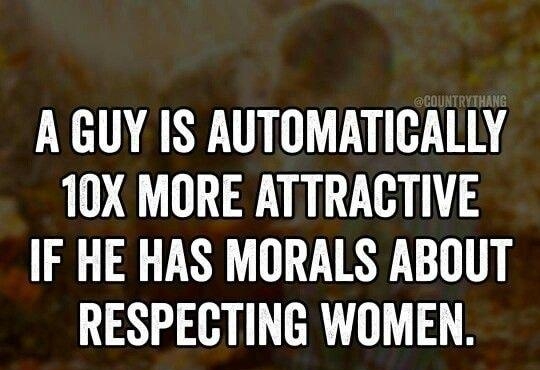 A GUY IS AUTOMATICALLY 10X MORE ATTRACTIVE IF HE HAS MORALS ABOUT RESPECTING WOMEN