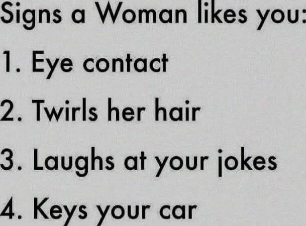 Signs a Woman likes you: 1. Eye contact 2. Twirls her hair 3. Laughs at your jokes 4. Keys your car