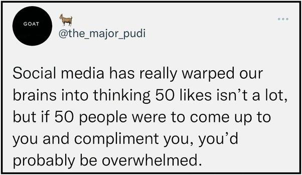 the_major_pudi Social media has really warped our brains into thinking 50 likes isnt a lot but if 50 people were to come up to you and compliment you youd probably be overwhelmed