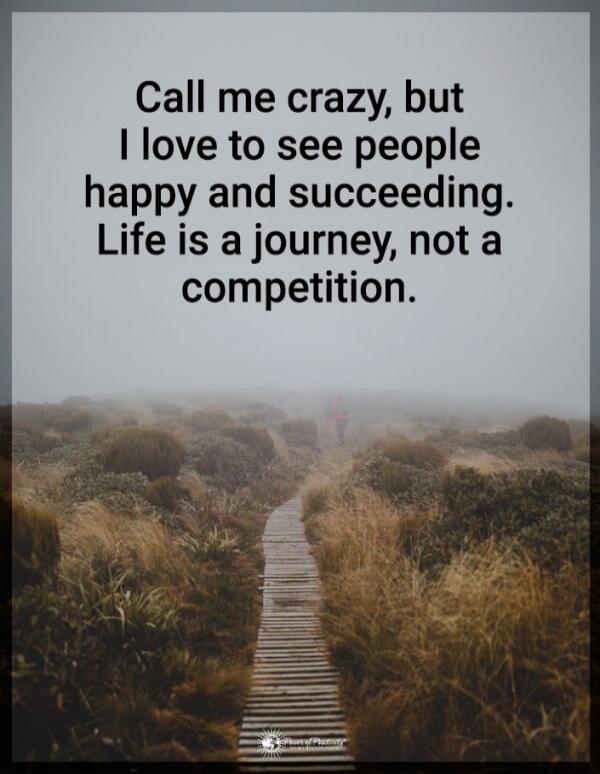 Call me crazy, but I love to see people happy and succeeding. Life is a journey, not a competition.