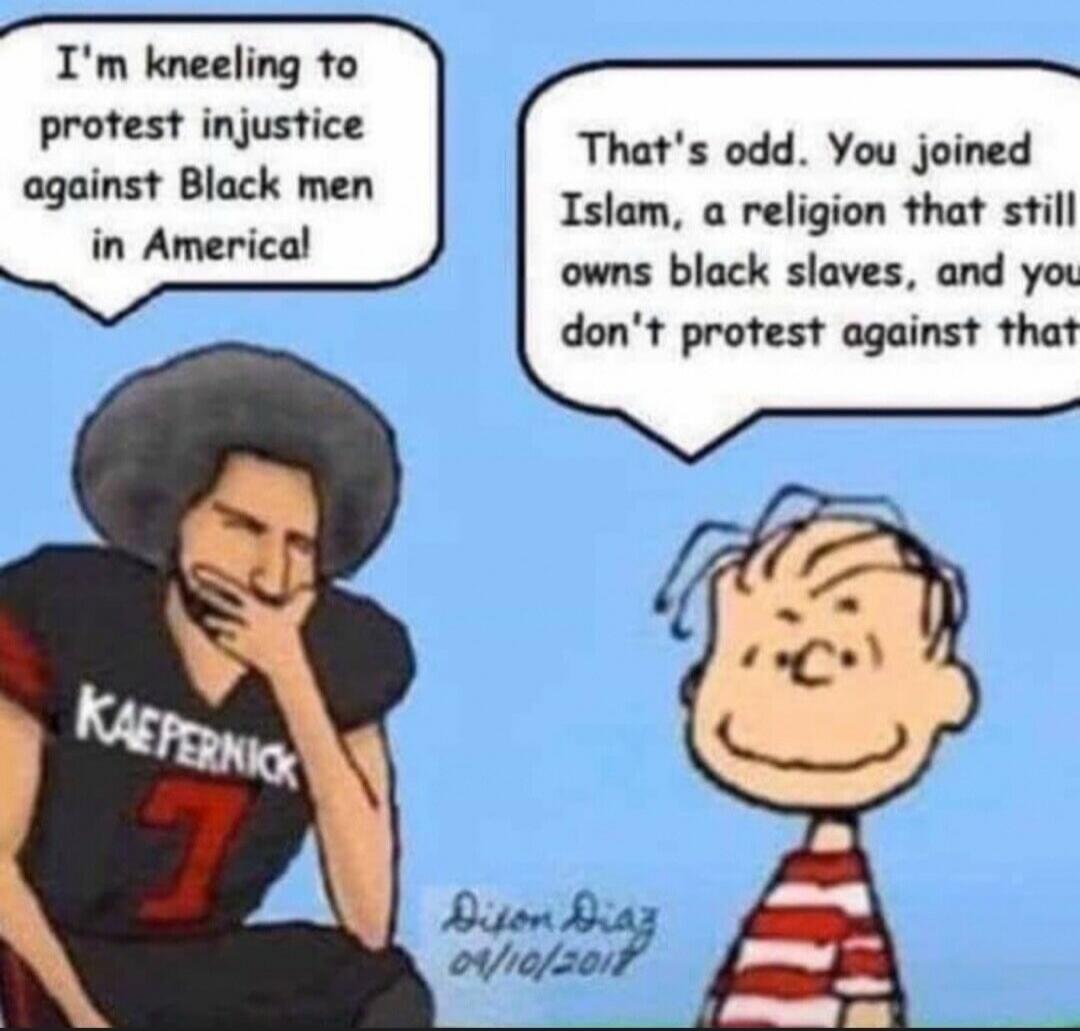 I'm kneeling to protest injustice against Black men in America! That's odd. You joined Islam, a religion that still owns black slaves, and you don't protest against that.